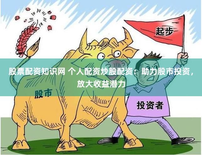 股票配资知识网 个人配资炒股配资：助力股市投资，放大收益潜力