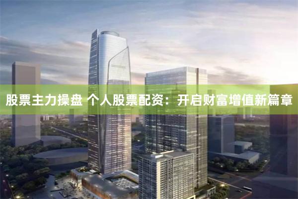 股票主力操盘 个人股票配资：开启财富增值新篇章