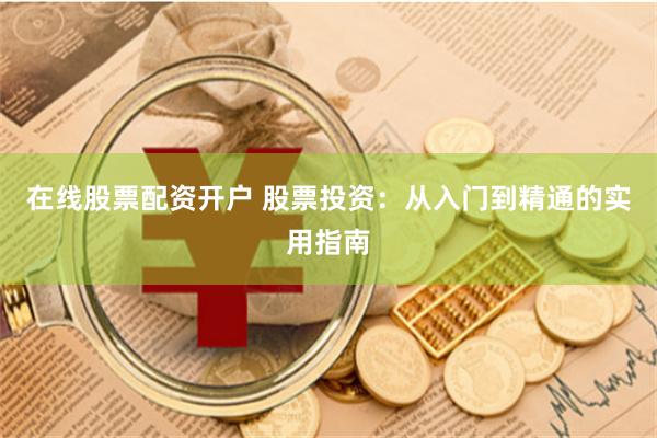 在线股票配资开户 股票投资：从入门到精通的实用指南