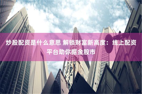 炒股配资是什么意思 解锁财富新高度：线上配资平台助你掘金股市