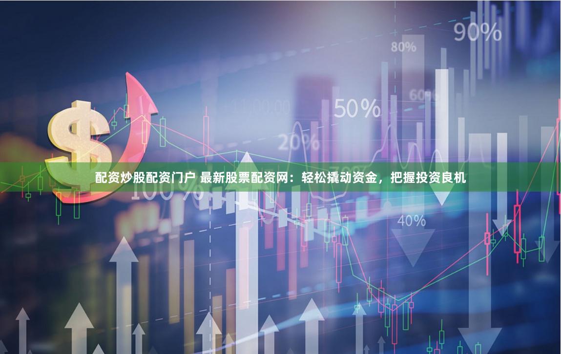 配资炒股配资门户 最新股票配资网：轻松撬动资金，把握投资良机