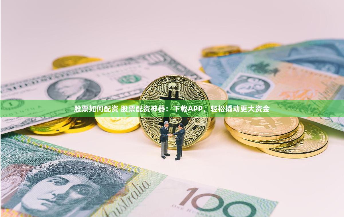 股票如何配资 股票配资神器：下载APP，轻松撬动更大资金