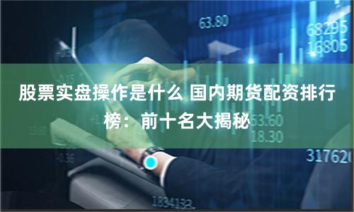 股票实盘操作是什么 国内期货配资排行榜：前十名大揭秘