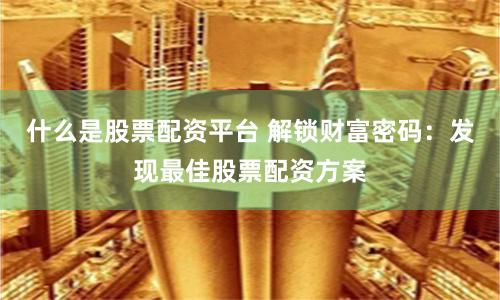 什么是股票配资平台 解锁财富密码：发现最佳股票配资方案