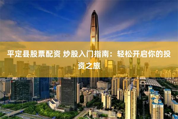 平定县股票配资 炒股入门指南：轻松开启你的投资之旅