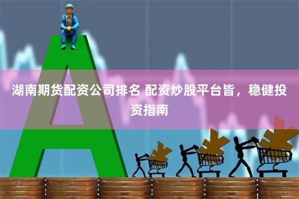 湖南期货配资公司排名 配资炒股平台皆，稳健投资指南