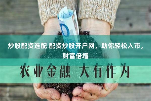 炒股配资选配 配资炒股开户网，助你轻松入市，财富倍增