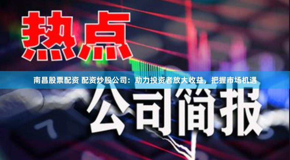 南昌股票配资 配资炒股公司：助力投资者放大收益，把握市场机遇