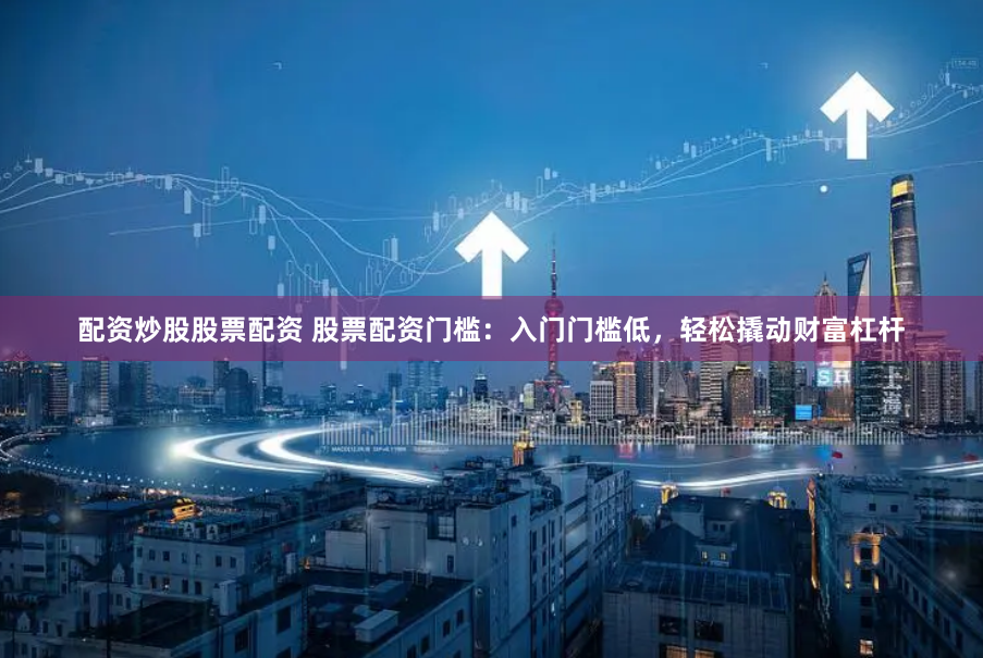 配资炒股股票配资 股票配资门槛：入门门槛低，轻松撬动财富杠杆