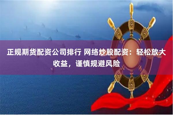 正规期货配资公司排行 网络炒股配资：轻松放大收益，谨慎规避风险