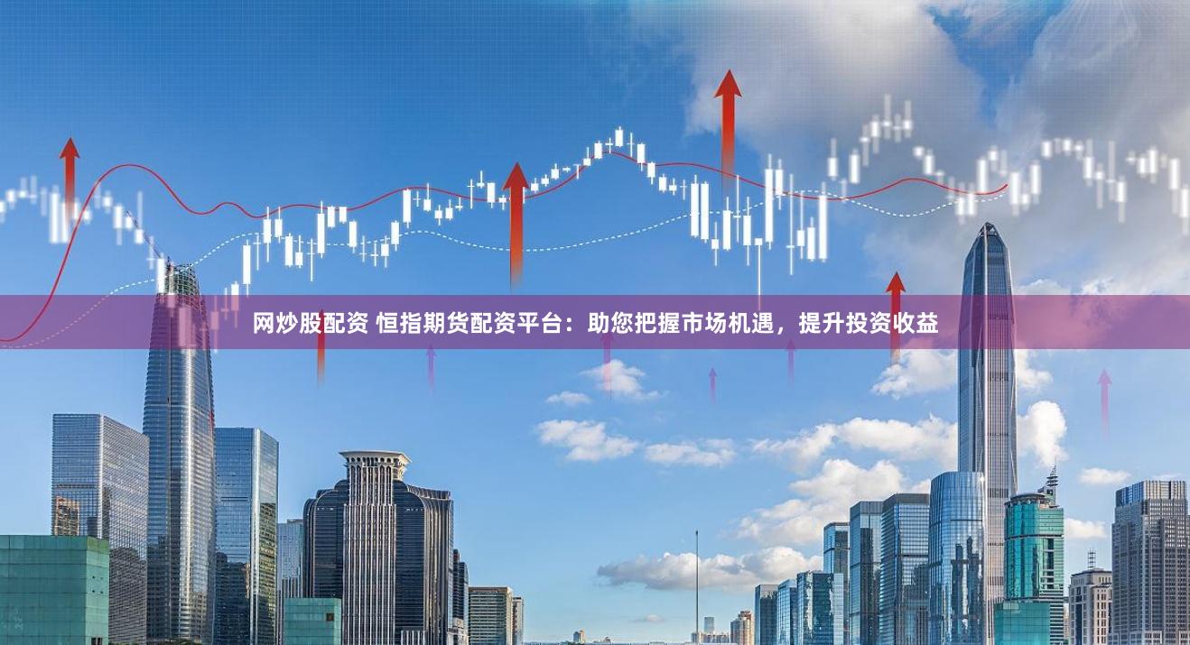 网炒股配资 恒指期货配资平台：助您把握市场机遇，提升投资收益