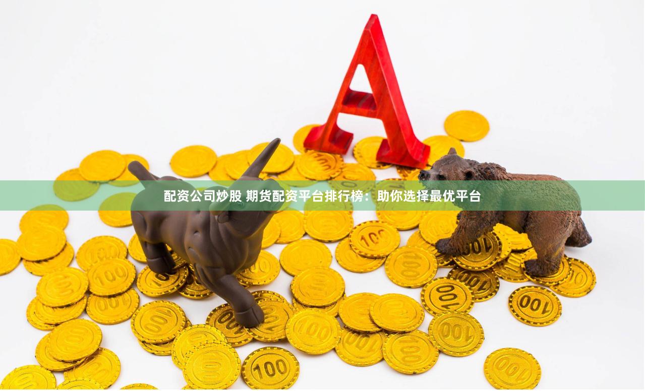 配资公司炒股 期货配资平台排行榜：助你选择最优平台