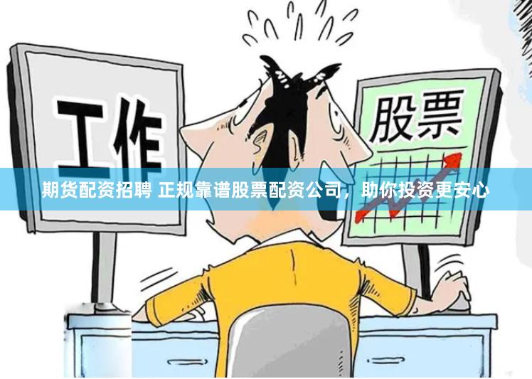 期货配资招聘 正规靠谱股票配资公司，助你投资更安心