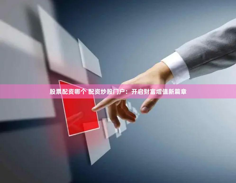 股票配资哪个 配资炒股门户：开启财富增值新篇章