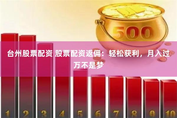 台州股票配资 股票配资返佣：轻松获利，月入过万不是梦