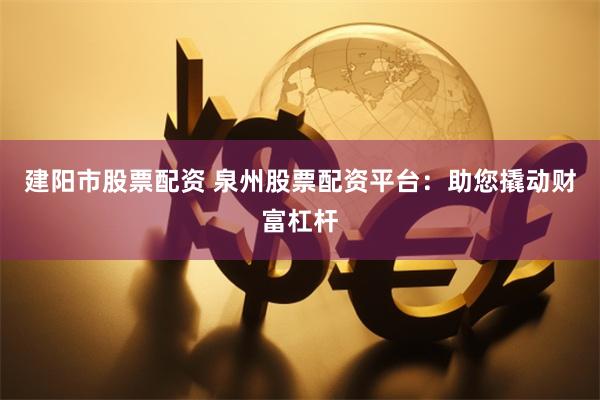 建阳市股票配资 泉州股票配资平台：助您撬动财富杠杆