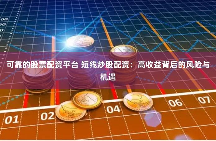 可靠的股票配资平台 短线炒股配资：高收益背后的风险与机遇