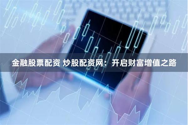 金融股票配资 炒股配资网：开启财富增值之路