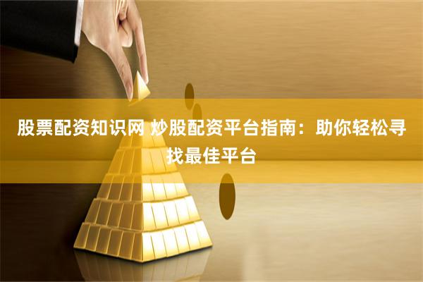 股票配资知识网 炒股配资平台指南：助你轻松寻找最佳平台