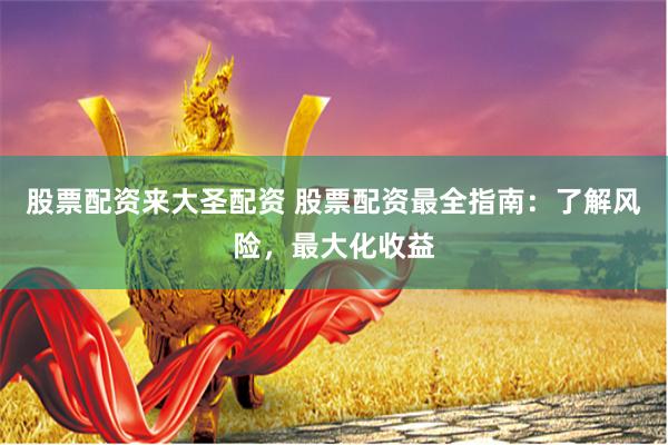 股票配资来大圣配资 股票配资最全指南：了解风险，最大化收益