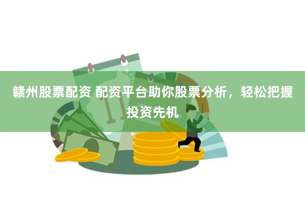 赣州股票配资 配资平台助你股票分析，轻松把握投资先机