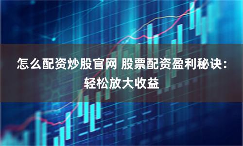 怎么配资炒股官网 股票配资盈利秘诀：轻松放大收益