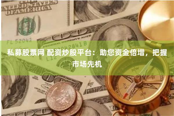 私募股票网 配资炒股平台：助您资金倍增，把握市场先机