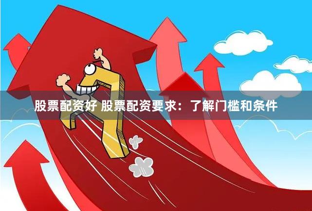 股票配资好 股票配资要求：了解门槛和条件