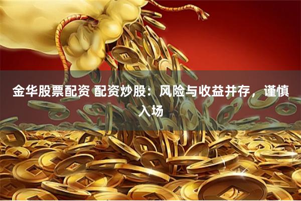 金华股票配资 配资炒股：风险与收益并存，谨慎入场