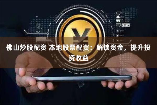 佛山炒股配资 本地股票配资：解锁资金，提升投资收益