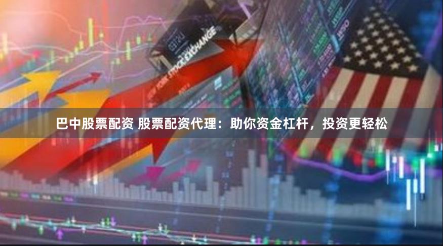 巴中股票配资 股票配资代理：助你资金杠杆，投资更轻松