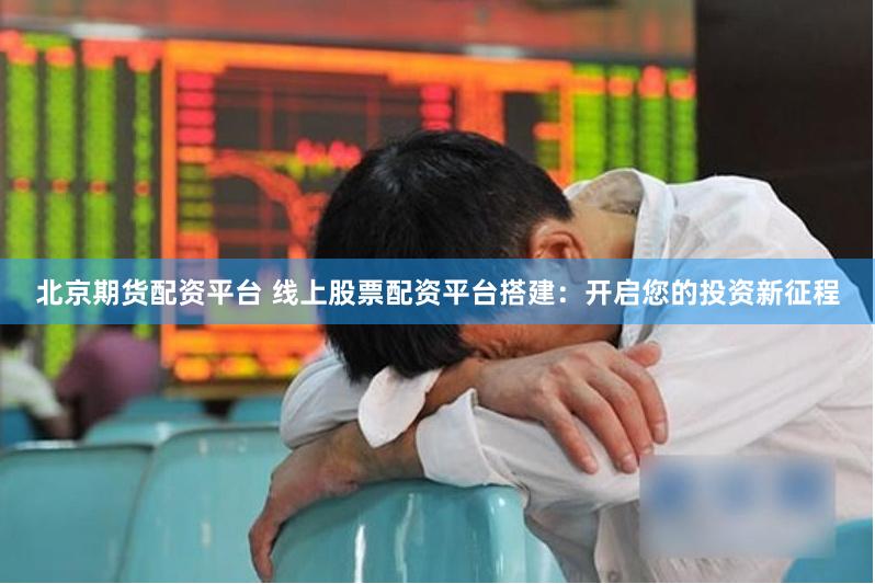 北京期货配资平台 线上股票配资平台搭建：开启您的投资新征程