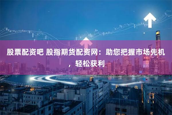 股票配资吧 股指期货配资网:助您把握市场先机,轻松获利