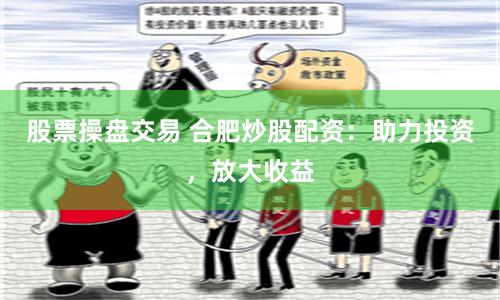 股票操盘交易 合肥炒股配资:助力投资,放大收益