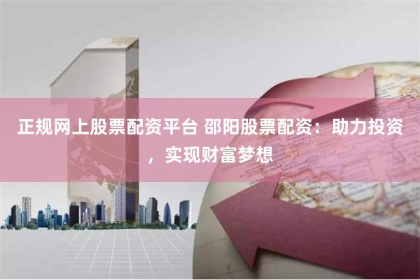 正规网上股票配资平台 邵阳股票配资：助力投资，实现财富梦想