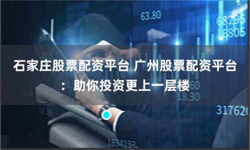 石家庄股票配资平台 广州股票配资平台:助你投资更上一层楼