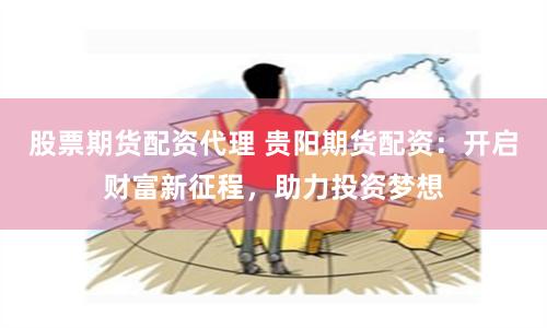 股票期货配资代理 贵阳期货配资：开启财富新征程，助力投资梦想