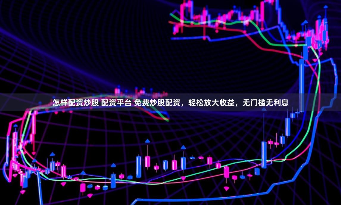 怎样配资炒股 配资平台 免费炒股配资，轻松放大收益，无门槛无利息