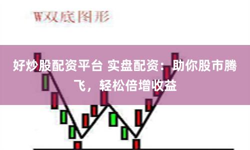 好炒股配资平台 实盘配资:助你股市腾飞,轻松倍增收益