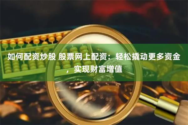 如何配资炒股 股票网上配资:轻松撬动更多资金,实现财富增值