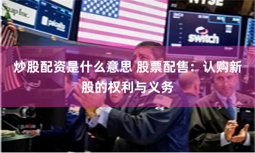 炒股配资是什么意思 股票配售:认购新股的权利与义务