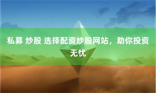 私募 炒股 选择配资炒股网站,助你投资无忧