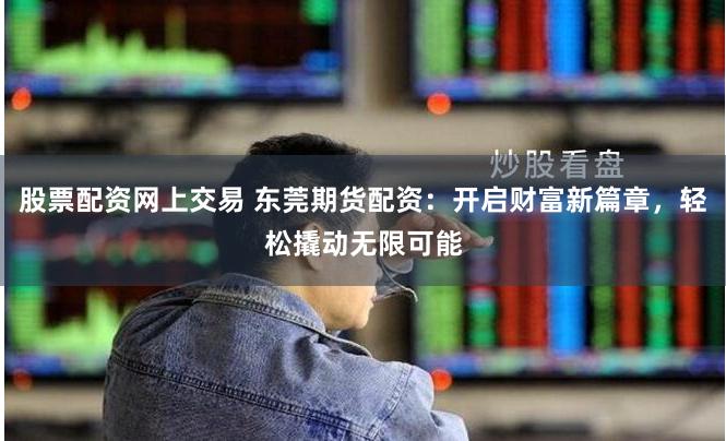 股票配资网上交易 东莞期货配资:开启财富新篇章,轻松撬动无限可能