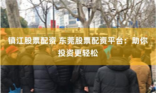 镇江股票配资 东莞股票配资平台：助你投资更轻松