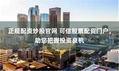正规配资炒股官网 可信股票配资门户，助您把握投资良机