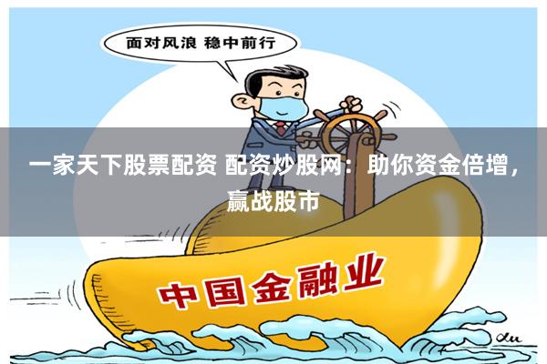一家天下股票配资 配资炒股网：助你资金倍增，赢战股市
