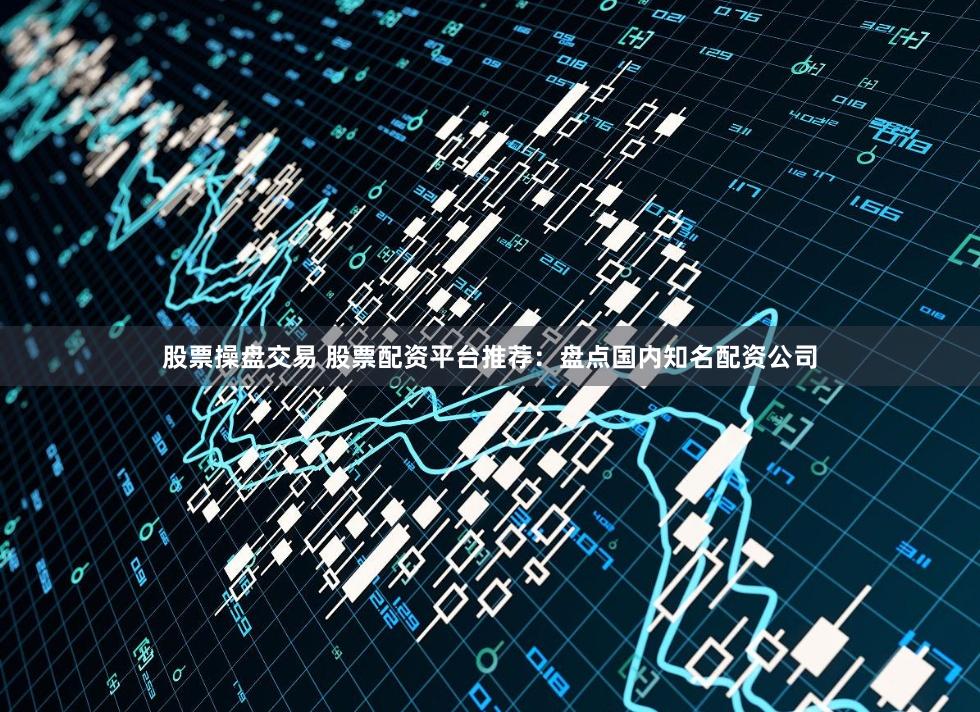 股票操盘交易 股票配资平台推荐：盘点国内知名配资公司