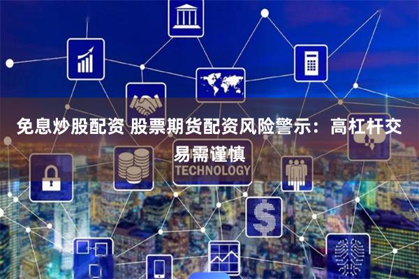 免息炒股配资 股票期货配资风险警示:高杠杆交易需谨慎