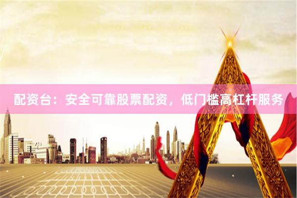 配资台:安全可靠股票配资,低门槛高杠杆服务