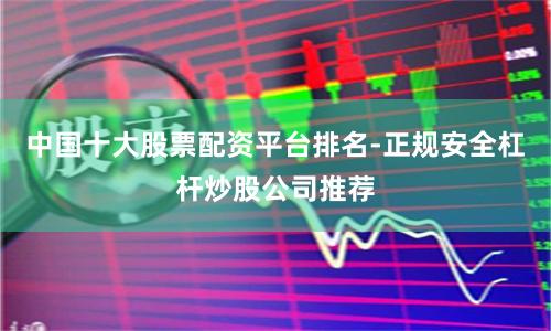 中国十大股票配资平台排名-正规安全杠杆炒股公司推荐